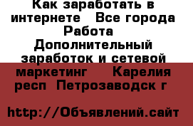 Как заработать в интернете - Все города Работа » Дополнительный заработок и сетевой маркетинг   . Карелия респ.,Петрозаводск г.